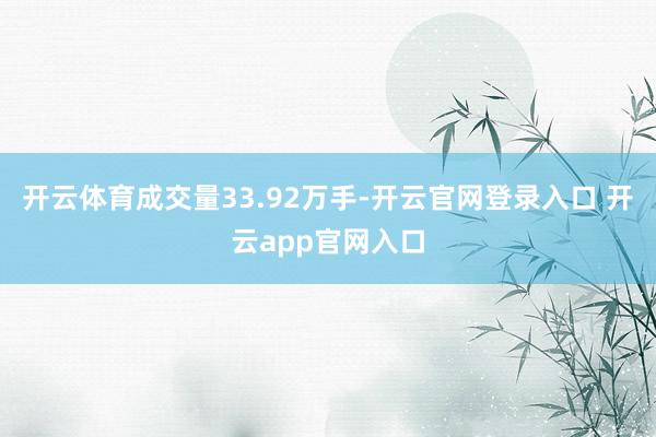 开云体育成交量33.92万手-开云官网登录入口 开云app官网入口
