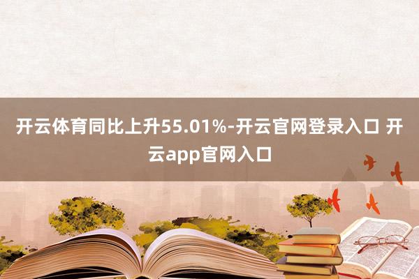 开云体育同比上升55.01%-开云官网登录入口 开云app官网入口
