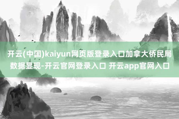开云(中国)kaiyun网页版登录入口加拿大侨民局数据显现-开云官网登录入口 开云app官网入口