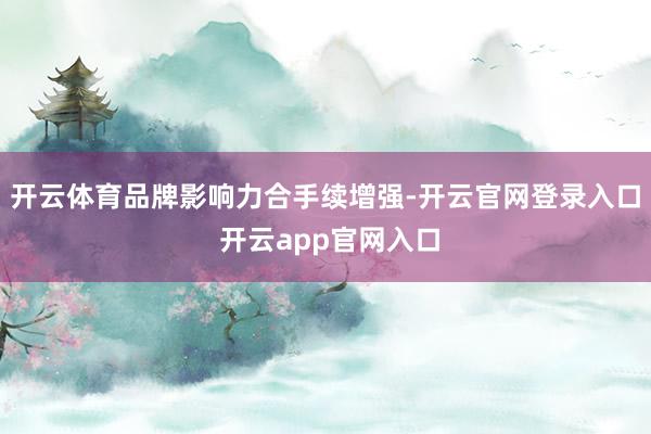 开云体育品牌影响力合手续增强-开云官网登录入口 开云app官网入口
