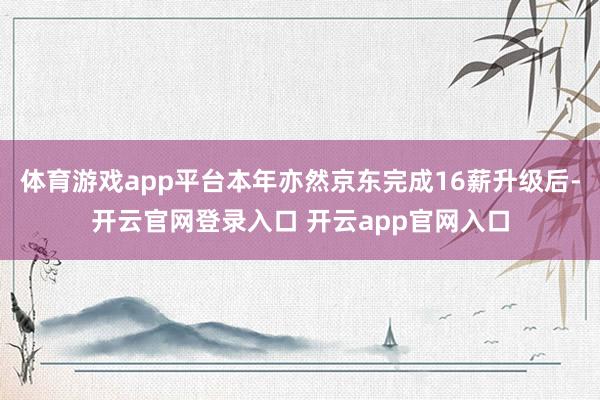 体育游戏app平台本年亦然京东完成16薪升级后-开云官网登录入口 开云app官网入口