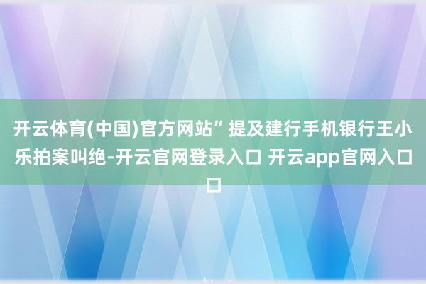 开云体育(中国)官方网站”提及建行手机银行王小乐拍案叫绝-开云官网登录入口 开云app官网入口