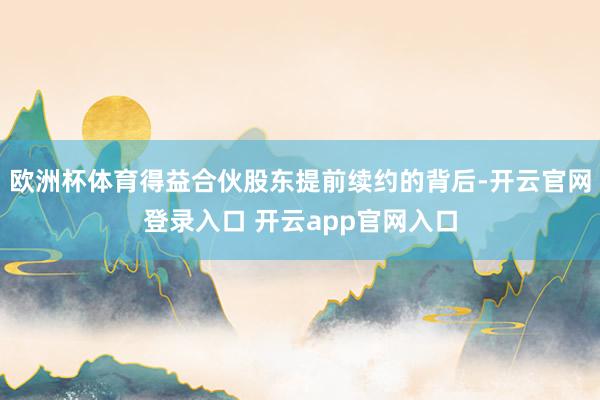 欧洲杯体育得益合伙股东提前续约的背后-开云官网登录入口 开云app官网入口