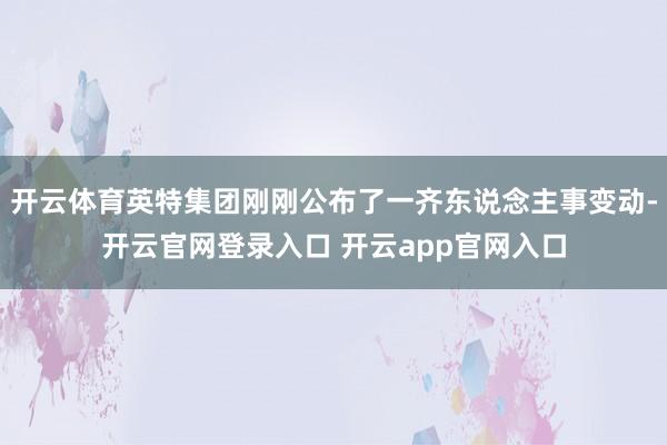 开云体育英特集团刚刚公布了一齐东说念主事变动-开云官网登录入口 开云app官网入口
