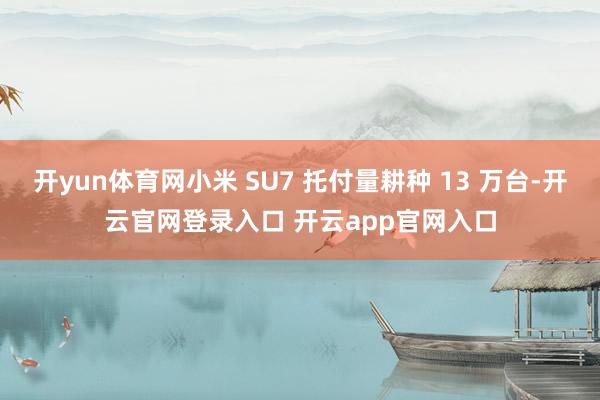 开yun体育网小米 SU7 托付量耕种 13 万台-开云官网登录入口 开云app官网入口