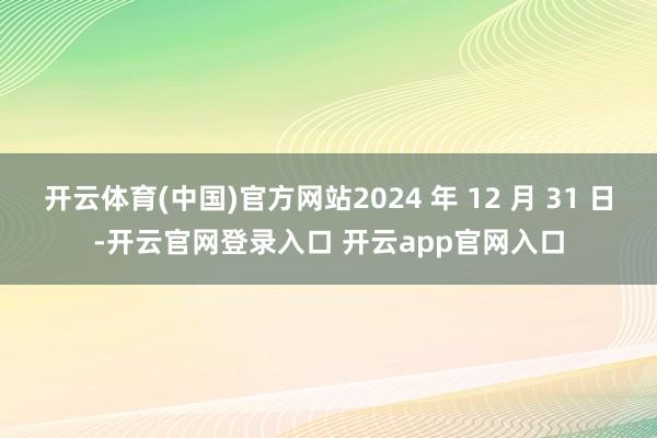开云体育(中国)官方网站2024 年 12 月 31 日-开云官网登录入口 开云app官网入口