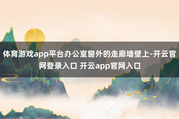 体育游戏app平台办公室窗外的走廊墙壁上-开云官网登录入口 开云app官网入口