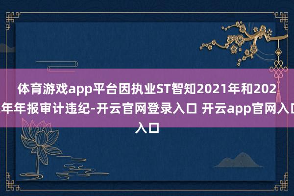 体育游戏app平台因执业ST智知2021年和2022年年报审计违纪-开云官网登录入口 开云app官网入口