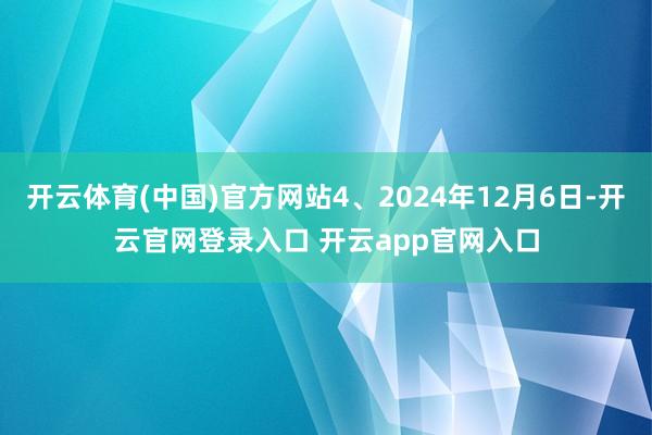 开云体育(中国)官方网站4、2024年12月6日-开云官网登录入口 开云app官网入口