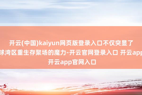 开云(中国)kaiyun网页版登录入口不仅突显了广佛新寰球湾区重生存聚场的魔力-开云官网登录入口 开云app官网入口