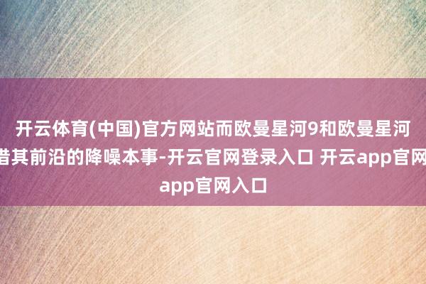开云体育(中国)官方网站而欧曼星河9和欧曼星河7凭借其前沿的降噪本事-开云官网登录入口 开云app官网入口