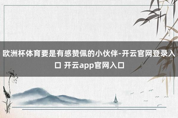 欧洲杯体育要是有感赞佩的小伙伴-开云官网登录入口 开云app官网入口