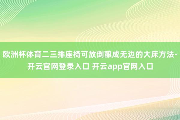 欧洲杯体育二三排座椅可放倒酿成无边的大床方法-开云官网登录入口 开云app官网入口
