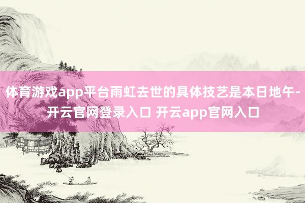 体育游戏app平台雨虹去世的具体技艺是本日地午-开云官网登录入口 开云app官网入口