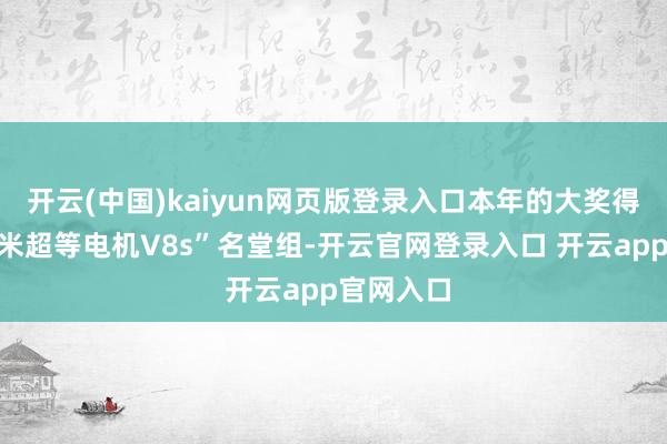 开云(中国)kaiyun网页版登录入口本年的大奖得主是“小米超等电机V8s”名堂组-开云官网登录入口 开云app官网入口