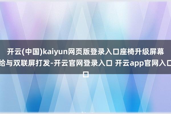 开云(中国)kaiyun网页版登录入口座椅升级屏幕给与双联屏打发-开云官网登录入口 开云app官网入口