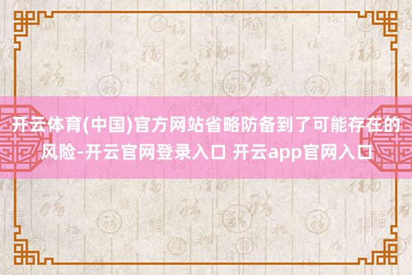 开云体育(中国)官方网站省略防备到了可能存在的风险-开云官网登录入口 开云app官网入口