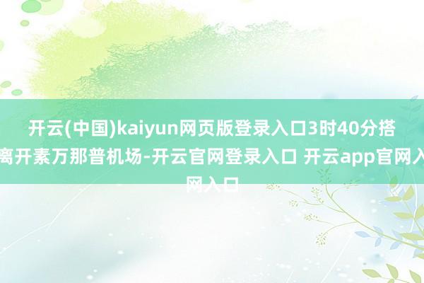 开云(中国)kaiyun网页版登录入口3时40分搭车离开素万那普机场-开云官网登录入口 开云app官网入口