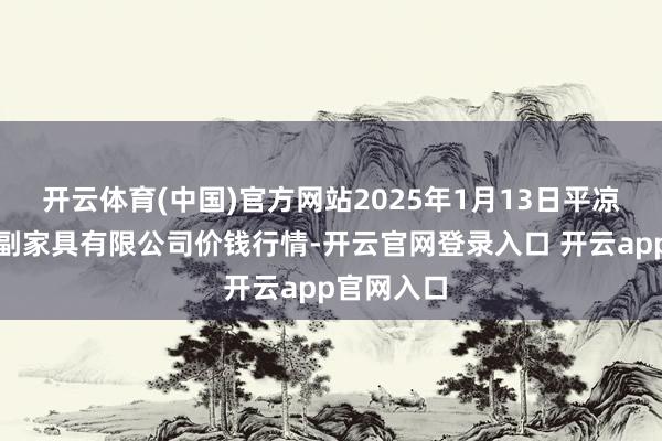 开云体育(中国)官方网站2025年1月13日平凉新阳光农副家具有限公司价钱行情-开云官网登录入口 开云app官网入口