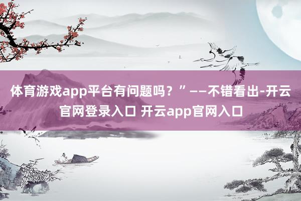 体育游戏app平台有问题吗？”——不错看出-开云官网登录入口 开云app官网入口