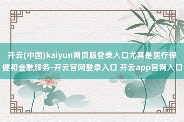 开云(中国)kaiyun网页版登录入口尤其是医疗保健和金融服务-开云官网登录入口 开云app官网入口