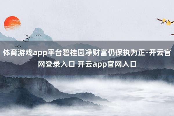 体育游戏app平台碧桂园净财富仍保执为正-开云官网登录入口 开云app官网入口