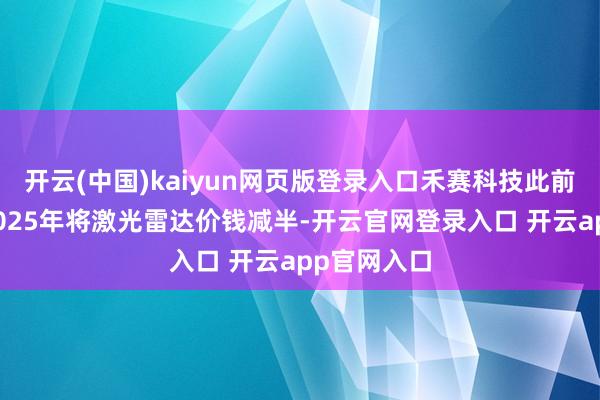 开云(中国)kaiyun网页版登录入口禾赛科技此前晓喻将在2025年将激光雷达价钱减半-开云官网登录入口 开云app官网入口