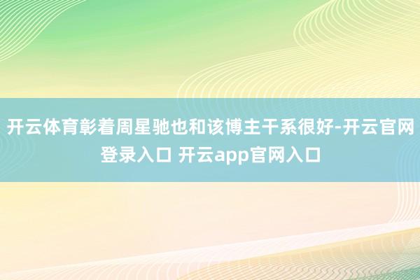开云体育彰着周星驰也和该博主干系很好-开云官网登录入口 开云app官网入口