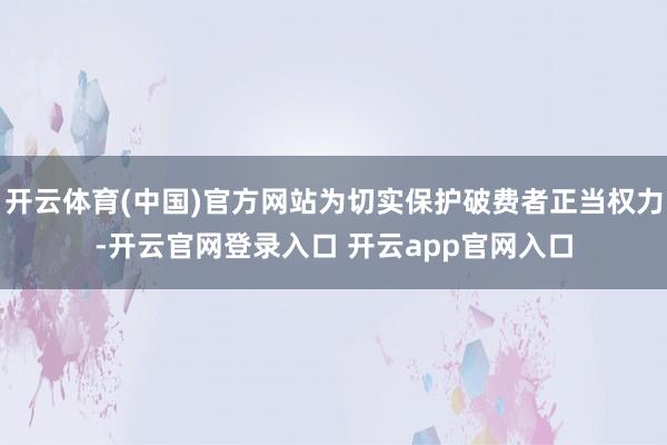 开云体育(中国)官方网站为切实保护破费者正当权力-开云官网登录入口 开云app官网入口