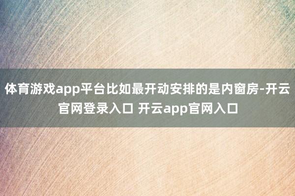 体育游戏app平台比如最开动安排的是内窗房-开云官网登录入口 开云app官网入口