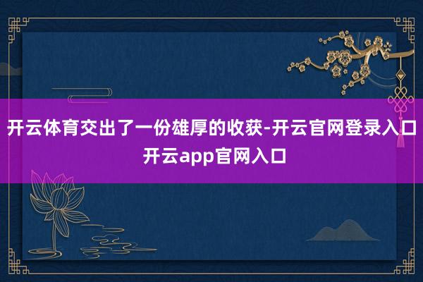 开云体育交出了一份雄厚的收获-开云官网登录入口 开云app官网入口