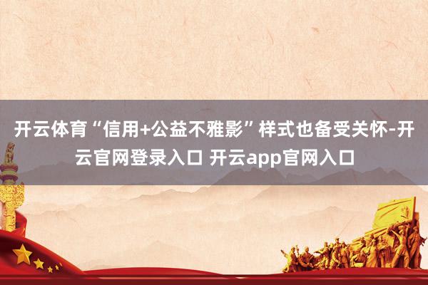 开云体育“信用+公益不雅影”样式也备受关怀-开云官网登录入口 开云app官网入口