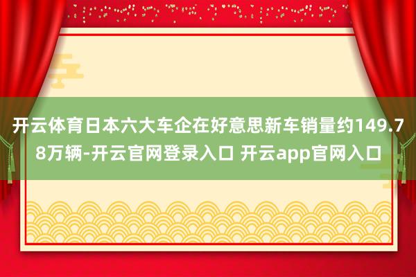 开云体育日本六大车企在好意思新车销量约149.78万辆-开云官网登录入口 开云app官网入口
