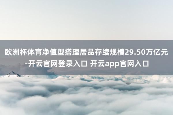 欧洲杯体育净值型搭理居品存续规模29.50万亿元-开云官网登录入口 开云app官网入口