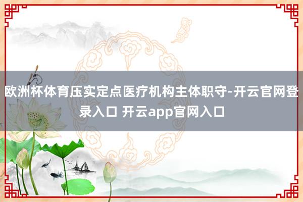 欧洲杯体育压实定点医疗机构主体职守-开云官网登录入口 开云app官网入口