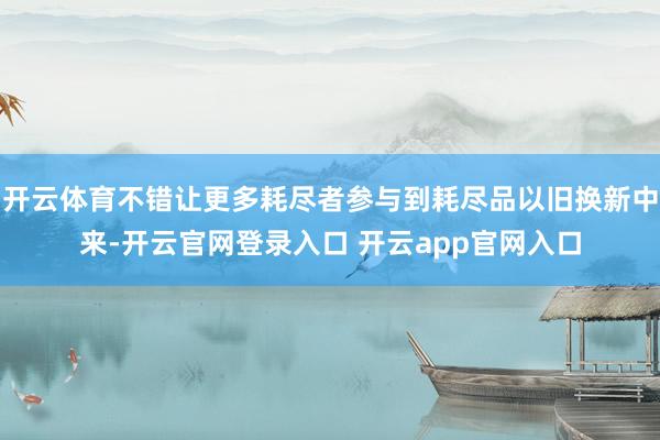 开云体育不错让更多耗尽者参与到耗尽品以旧换新中来-开云官网登录入口 开云app官网入口