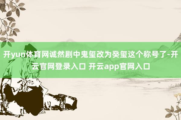 开yun体育网诚然剧中鬼玺改为癸玺这个称号了-开云官网登录入口 开云app官网入口