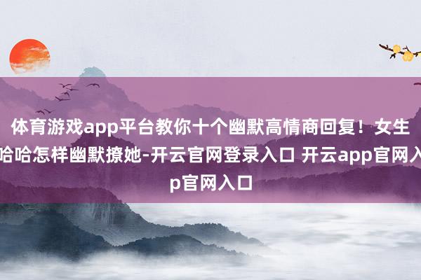 体育游戏app平台教你十个幽默高情商回复！女生说哈哈怎样幽默撩她-开云官网登录入口 开云app官网入口