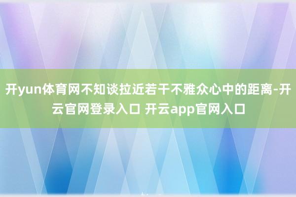 开yun体育网不知谈拉近若干不雅众心中的距离-开云官网登录入口 开云app官网入口