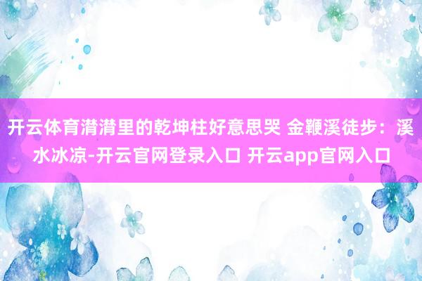 开云体育潸潸里的乾坤柱好意思哭 金鞭溪徒步：溪水冰凉-开云官网登录入口 开云app官网入口