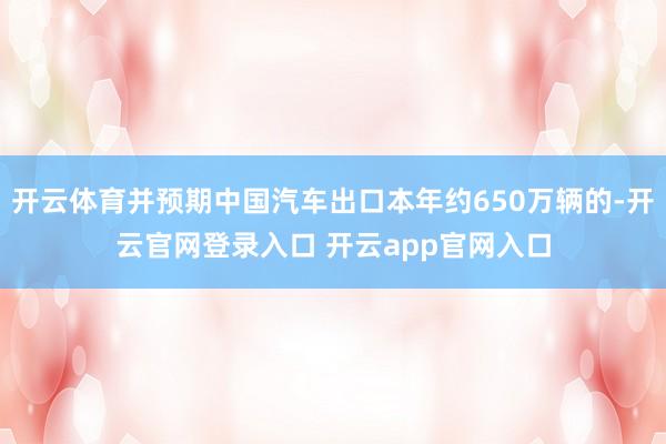 开云体育并预期中国汽车出口本年约650万辆的-开云官网登录入口 开云app官网入口