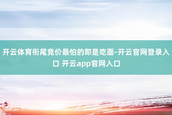 开云体育衔尾竞价最怕的即是吃面-开云官网登录入口 开云app官网入口