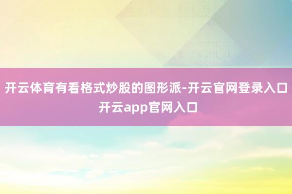 开云体育有看格式炒股的图形派-开云官网登录入口 开云app官网入口