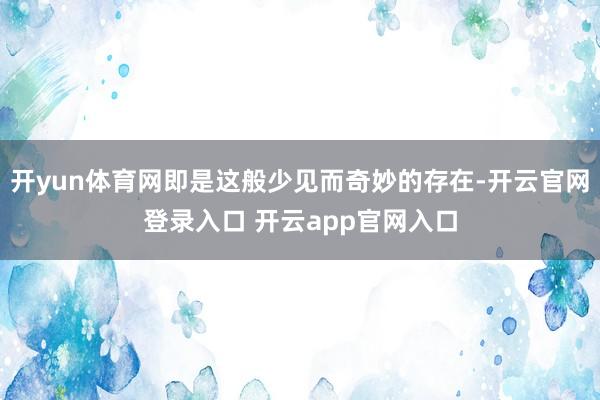开yun体育网即是这般少见而奇妙的存在-开云官网登录入口 开云app官网入口