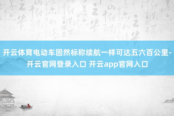 开云体育电动车固然标称续航一样可达五六百公里-开云官网登录入口 开云app官网入口