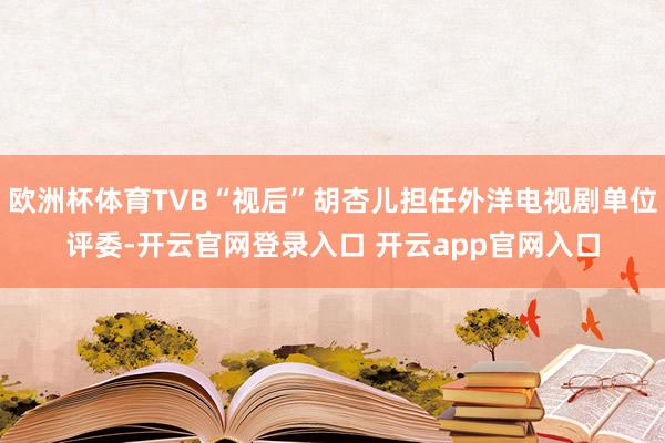 欧洲杯体育TVB“视后”胡杏儿担任外洋电视剧单位评委-开云官网登录入口 开云app官网入口
