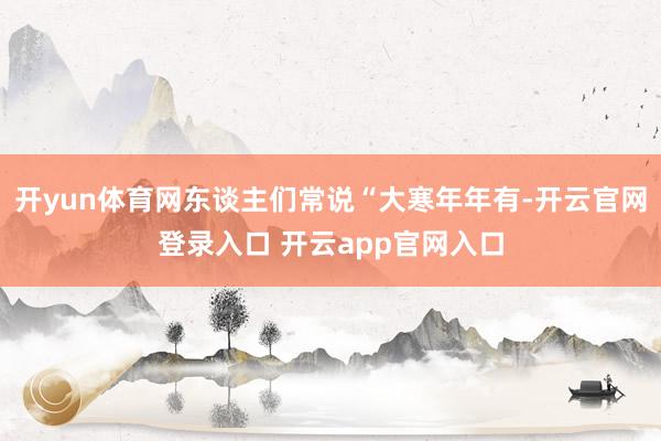 开yun体育网东谈主们常说“大寒年年有-开云官网登录入口 开云app官网入口