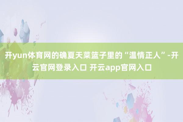 开yun体育网的确夏天菜篮子里的“温情正人”-开云官网登录入口 开云app官网入口