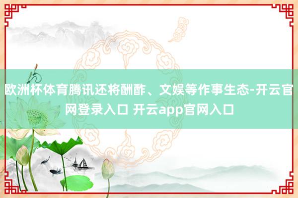 欧洲杯体育腾讯还将酬酢、文娱等作事生态-开云官网登录入口 开云app官网入口