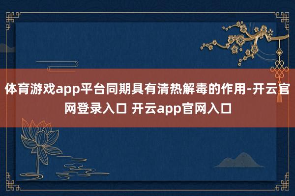 体育游戏app平台同期具有清热解毒的作用-开云官网登录入口 开云app官网入口
